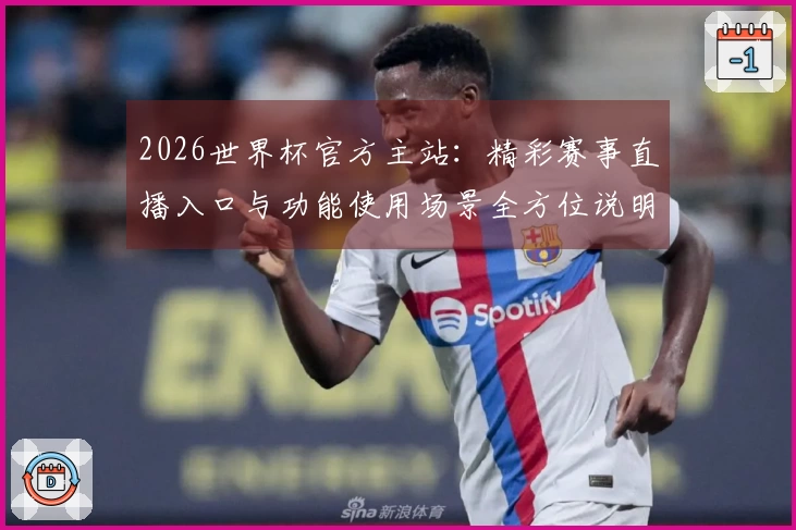 2026世界杯官方主站：精彩赛事直播入口与功能使用场景全方位说明