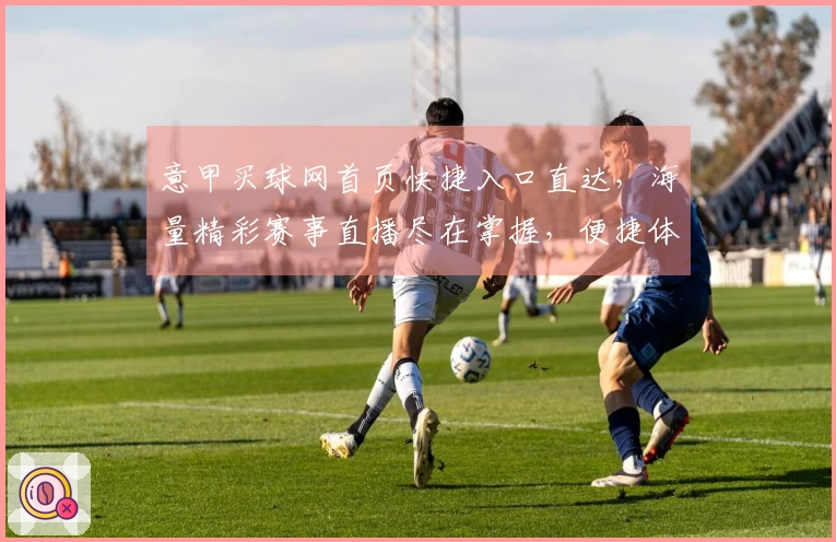 意甲买球网首页快捷入口直达，海量精彩赛事直播尽在掌握，便捷体验不容错过
