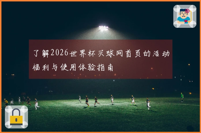 了解2026世界杯买球网首页的活动福利与使用体验指南