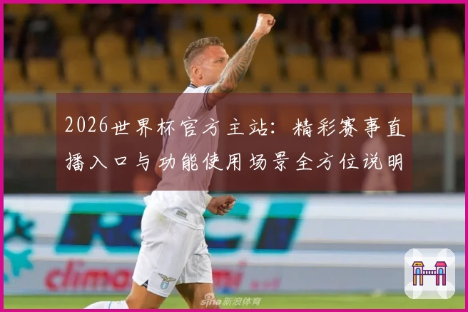 2026世界杯官方主站：精彩赛事直播入口与功能使用场景全方位说明