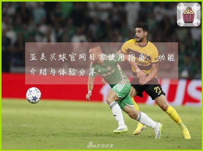 亚美买球官网日常使用指南：功能介绍与体验分享